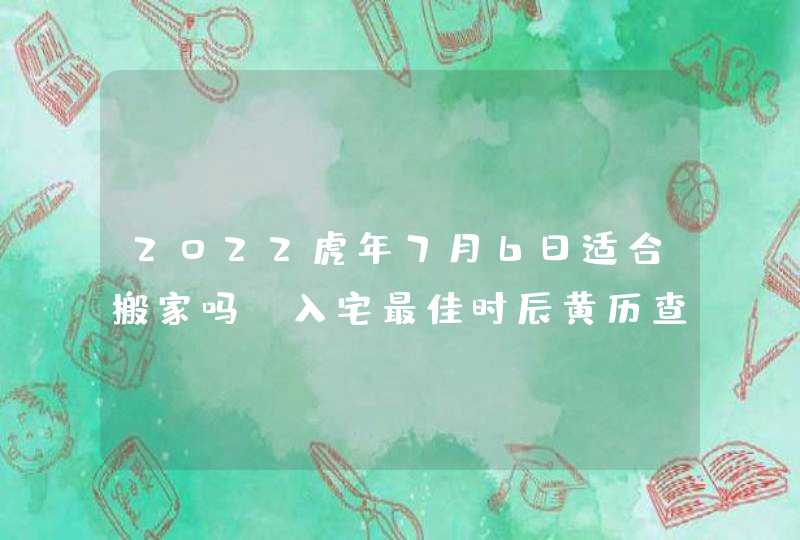 2022虎年7月6日适合搬家吗 入宅最佳时辰黄历查询